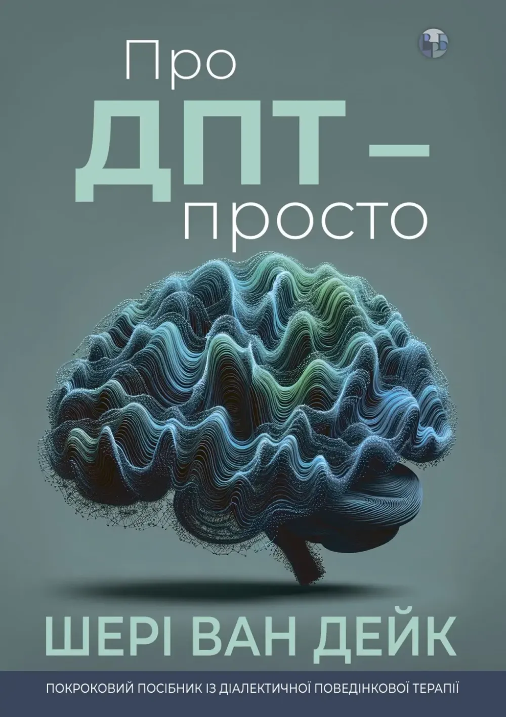 Обкладинка книги «Про ДПТ — просто. Покроковий посібник із діалектичної поведінкової терапії» — Шері ван Дейк