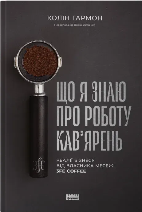 Обкладинка книги «Що я знаю про роботу кав’ярень. Реалії бізнесу від власника мережі 3fe Coffee» — Колін Гармон